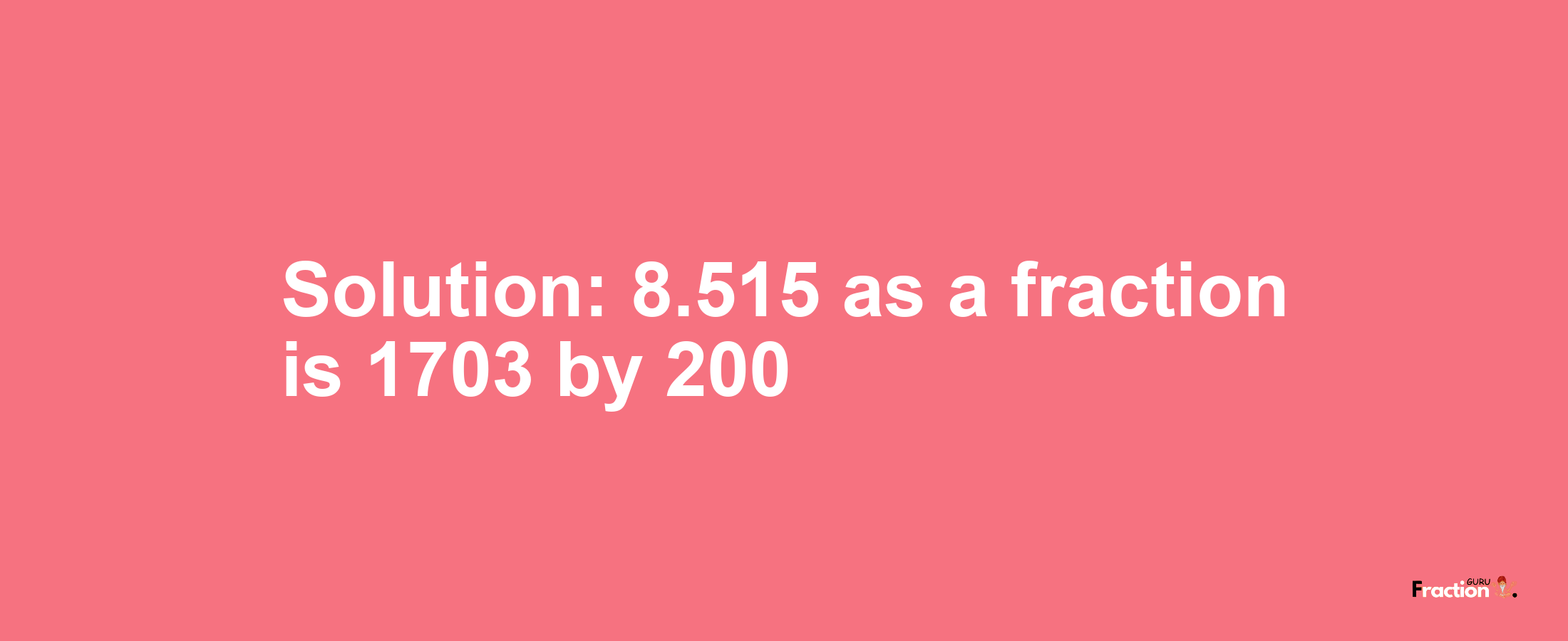 Solution:8.515 as a fraction is 1703/200